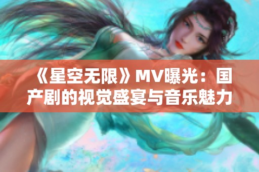 《星空無限》MV曝光：國產(chǎn)劇的視覺盛宴與音樂魅力交織之旅