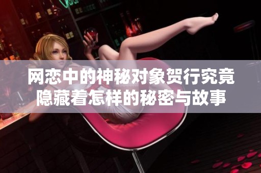 網(wǎng)戀中的神秘對(duì)象賀行究竟隱藏著怎樣的秘密與故事