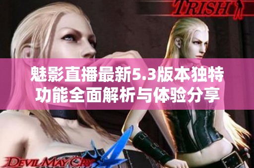 魅影直播最新5.3版本獨(dú)特功能全面解析與體驗(yàn)分享