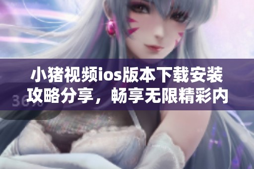 小豬視頻ios版本下載安裝攻略分享，暢享無限精彩內(nèi)容