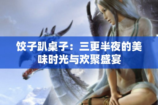餃子趴桌子：三更半夜的美味時(shí)光與歡聚盛宴