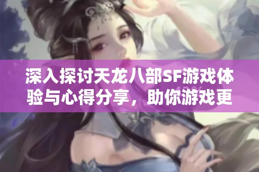 深入探討天龍八部SF游戲體驗與心得分享，助你游戲更暢快