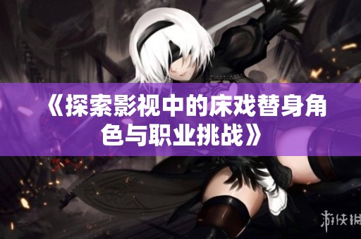 《探索影視中的床戲替身角色與職業(yè)挑戰(zhàn)》