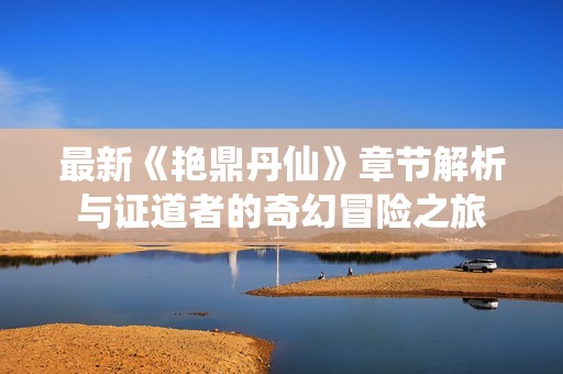 最新《艷鼎丹仙》章節(jié)解析與證道者的奇幻冒險(xiǎn)之旅