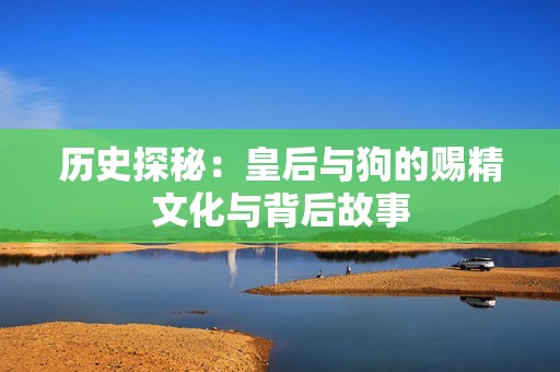 歷史探秘：皇后與狗的賜精文化與背后故事