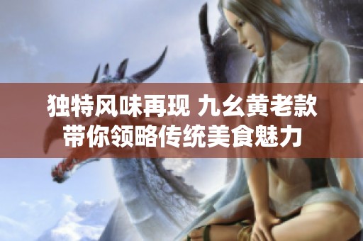 獨特風(fēng)味再現(xiàn) 九幺黃老款帶你領(lǐng)略傳統(tǒng)美食魅力