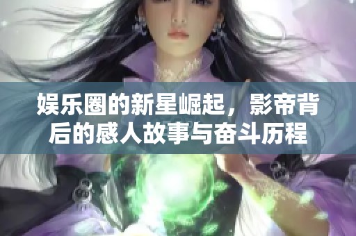 娛樂(lè)圈的新星崛起，影帝背后的感人故事與奮斗歷程