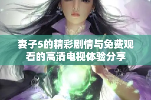 妻子5的精彩劇情與免費(fèi)觀看的高清電視體驗(yàn)分享