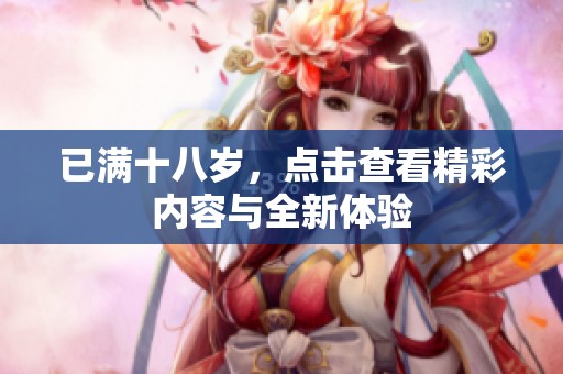 已滿十八歲，點擊查看精彩內(nèi)容與全新體驗