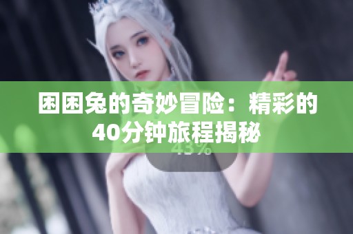困困兔的奇妙冒險(xiǎn)：精彩的40分鐘旅程揭秘