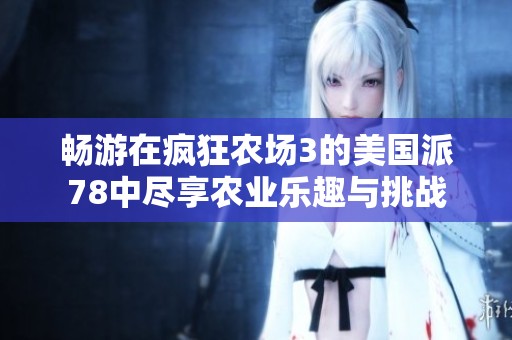 暢游在瘋狂農(nóng)場(chǎng)3的美國(guó)派78中盡享農(nóng)業(yè)樂趣與挑戰(zhàn)
