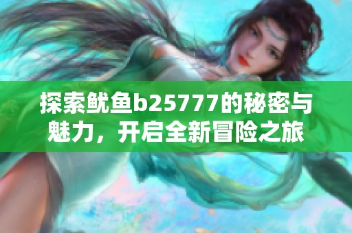 探索魷魚b25777的秘密與魅力，開啟全新冒險(xiǎn)之旅