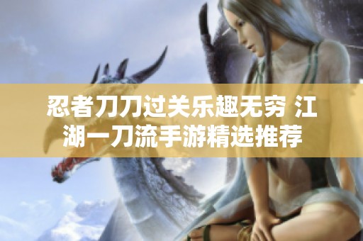 忍者刀刀過(guò)關(guān)樂(lè)趣無(wú)窮 江湖一刀流手游精選推薦