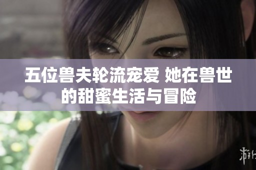 五位獸夫輪流寵愛 她在獸世的甜蜜生活與冒險(xiǎn)