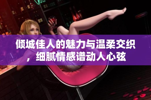傾城佳人的魅力與溫柔交織，細膩情感譜動人心弦