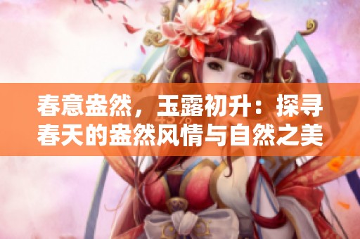 春意盎然，玉露初升：探尋春天的盎然風(fēng)情與自然之美