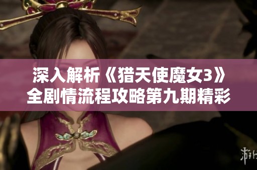 深入解析《獵天使魔女3》全劇情流程攻略第九期精彩內(nèi)容