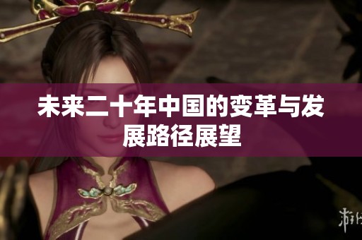 未來(lái)二十年中國(guó)的變革與發(fā)展路徑展望 未來(lái)二十年中國(guó)的變革與發(fā)展路徑展望