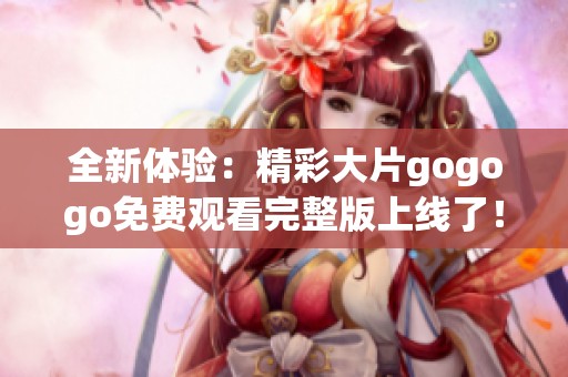 全新體驗：精彩大片gogogo免費觀看完整版上線了！