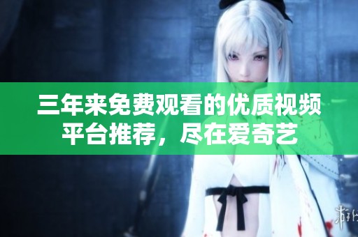 三年來免費觀看的優(yōu)質(zhì)視頻平臺推薦，盡在愛奇藝