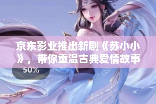 京東影業(yè)推出新劇《蘇小小》，帶你重溫古典愛情故事