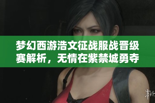 夢(mèng)幻西游浩文征戰(zhàn)服戰(zhàn)晉級(jí)賽解析,無(wú)情在紫禁城勇奪第四冠! 夢(mèng)幻西游浩文征戰(zhàn)服戰(zhàn)晉級(jí)賽解析,無(wú)情在紫禁城勇奪第四冠!