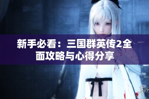 新手必看:三國(guó)群英傳2全面攻略與心得分享 新手必看:三國(guó)群英傳2全面攻略與心得分享