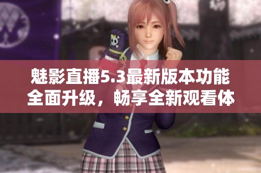 魅影直播5.3最新版本功能全面升級(jí)，暢享全新觀看體驗(yàn)