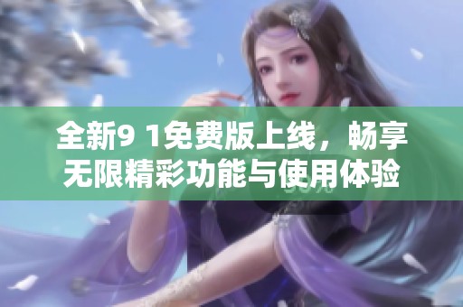 全新9 1免費(fèi)版上線，暢享無限精彩功能與使用體驗(yàn)