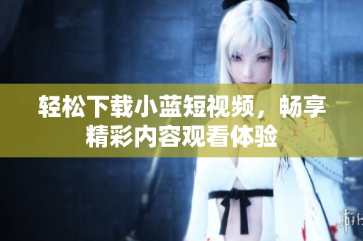 輕松下載小藍短視頻，暢享精彩內(nèi)容觀看體驗