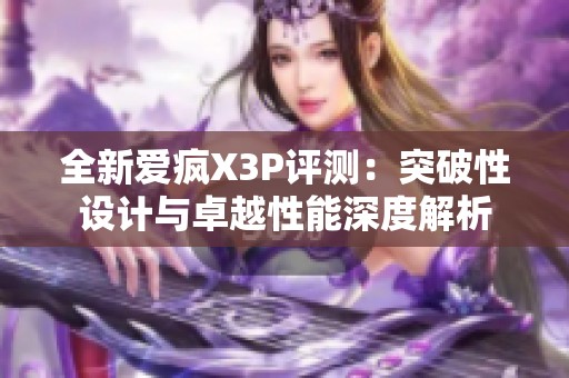 全新愛(ài)瘋X3P評(píng)測(cè)：突破性設(shè)計(jì)與卓越性能深度解析