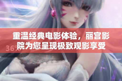 重溫經(jīng)典電影體驗，麗宮影院為您呈現(xiàn)極致觀影享受