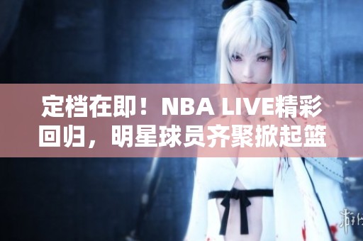 定檔在即！NBA LIVE精彩回歸，明星球員齊聚掀起籃球熱潮