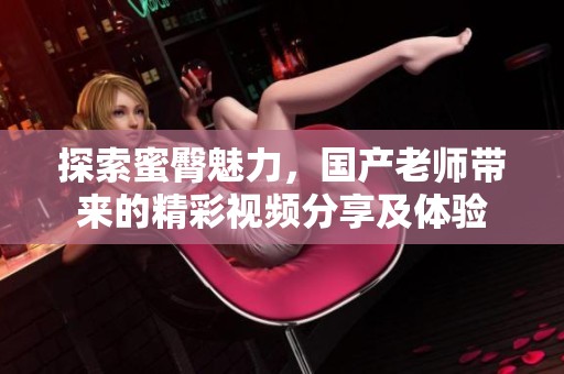 探索蜜臀魅力，國產(chǎn)老師帶來的精彩視頻分享及體驗(yàn)