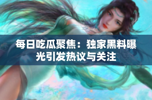 每日吃瓜聚焦：獨家黑料曝光引發(fā)熱議與關注