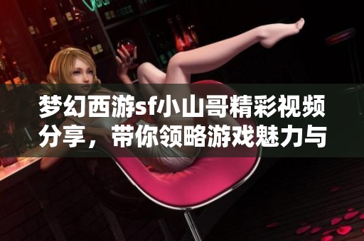 夢幻西游sf小山哥精彩視頻分享，帶你領(lǐng)略游戲魅力與樂趣