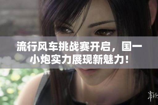 流行風車挑戰(zhàn)賽開啟，國一小炮實力展現(xiàn)新魅力！