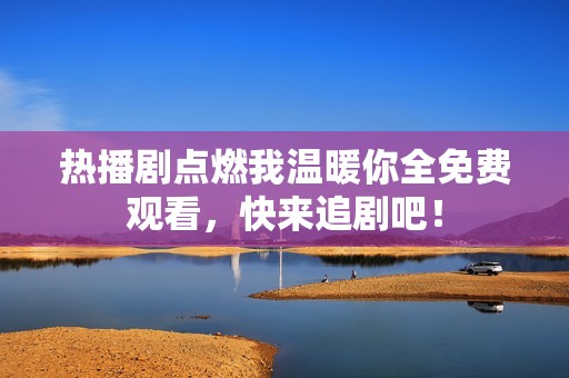 熱播劇點(diǎn)燃我溫暖你全免費(fèi)觀看，快來(lái)追劇吧！