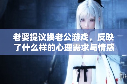 老婆提議換老公游戲，反映了什么樣的心理需求與情感困惑