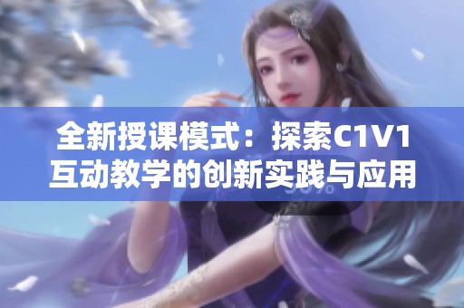 全新授課模式:探索C1V1互動(dòng)教學(xué)的創(chuàng)新實(shí)踐與應(yīng)用 全新授課模式:探索C1V1互動(dòng)教學(xué)的創(chuàng)新實(shí)踐與應(yīng)用