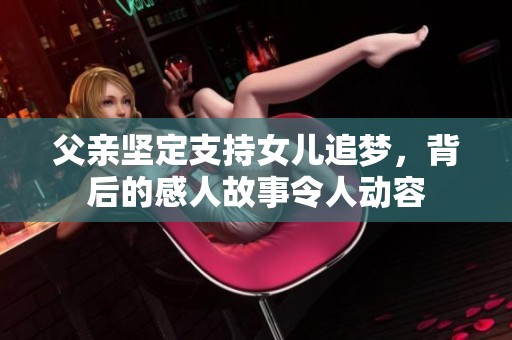 父親堅(jiān)定支持女兒追夢(mèng)，背后的感人故事令人動(dòng)容