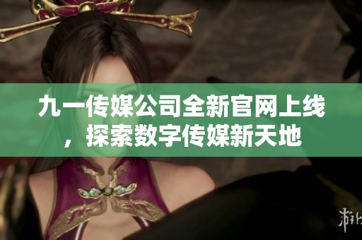 九一傳媒公司全新官網(wǎng)上線，探索數(shù)字傳媒新天地
