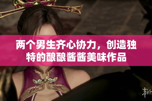 兩個(gè)男生齊心協(xié)力，創(chuàng)造獨(dú)特的釀釀醬醬美味作品