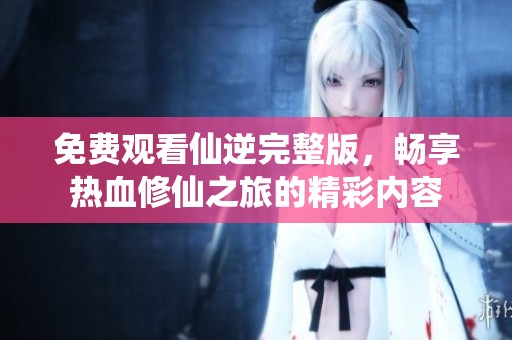 免費(fèi)觀看仙逆完整版，暢享熱血修仙之旅的精彩內(nèi)容