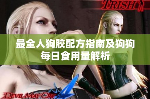 最全人狗膠配方指南及狗狗每日食用量解析