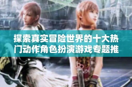 探索真實(shí)冒險(xiǎn)世界的十大熱門動(dòng)作角色扮演游戲?qū)ｎ}推薦