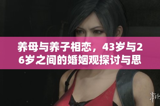 養(yǎng)母與養(yǎng)子相戀，43歲與26歲之間的婚姻觀探討與思考