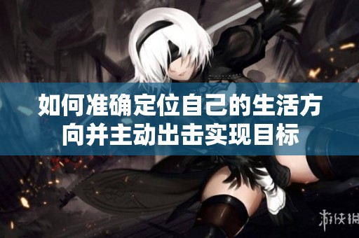 如何準(zhǔn)確定位自己的生活方向并主動出擊實現(xiàn)目標(biāo)