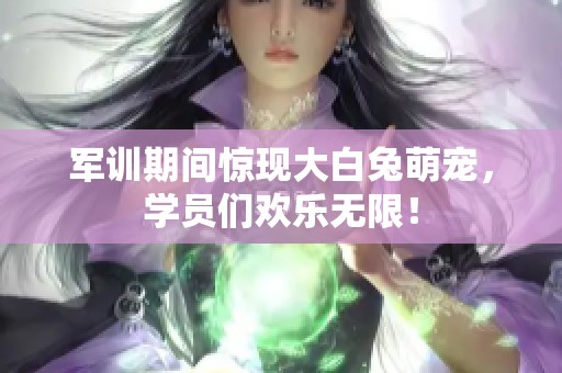 軍訓(xùn)期間驚現(xiàn)大白兔萌寵，學(xué)員們歡樂(lè)無(wú)限！