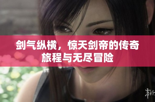 劍氣縱橫，驚天劍帝的傳奇旅程與無(wú)盡冒險(xiǎn)